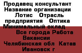 Продавец-консультант › Название организации ­ Лотис › Отрасль предприятия ­ Оптика › Минимальный оклад ­ 45 000 - Все города Работа » Вакансии   . Челябинская обл.,Катав-Ивановск г.